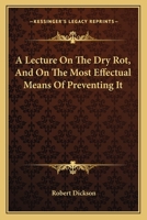 A Lecture On The Dry Rot, And On The Most Effectual Means Of Preventing It 0548480540 Book Cover