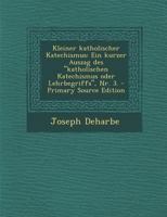 Kleiner katholischer Katechismus: Ein kurzer Auszag des "katholischen Katechismus oder Lehrbegriffs", Nr. 3. - Primary Source Edition 0274989905 Book Cover