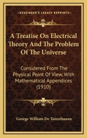 A Treatise on Electrical Theory and the Problem of the Universe. Considered From the Physical Point of View, With Mathematical Appendices 1017005885 Book Cover