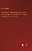 The Exhibition Drama: Comprising Drama, Comedy, and Farce, Together with Dramatic and Musical Entertainments 3385242118 Book Cover