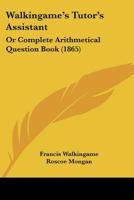 Walkingame's Tutor's Assistant: Or Complete Arithmetical Question Book 1104525356 Book Cover