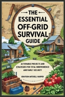 The Essential Off-Grid Survival Guide: Actionable Projects and Strategies for Total Independence and Family Security: DIY Solutions for Water, Food, Power, and Shelter to Thrive Through Any Emergency B0FBVCTNVV Book Cover