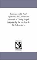 Sermons on St. Paul's Epistles to the Corinthians: delivered at Trinity chapel, Brighton. By the late Rev. F. W. Robertson . . . 1425548903 Book Cover