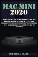 MAC MINI 2020: A Complete Step By Step User Guide For Beginners And Seniors To Learn How To Use The New Apple Mac Mini 2020 Model Like A Pro With The Aid Of Pictures B08NX9ZZGG Book Cover