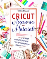 Cricut Accessories & Materials: All Cricut Tools That You Will Ever Need To Spark Creativity, Perfect Your Objects And Use Design Space To Its Fullest Capacity Even If You Are Just Starting Out B08P7LNH9V Book Cover