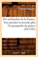 Des Recherches de La France, Livre Premier Et Second, Plus Un Pourparler Du Prince (A0/00d.1581) 2012648371 Book Cover