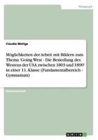 M�glichkeiten der Arbeit mit Bildern zum Thema 'Going West - Die Besiedlung des Westens der USA zwischen 1803 und 1890' in einer 11. Klasse 3638700941 Book Cover
