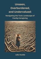 Unseen, Overburdened, and Undervalued: Navigating the Toxic Environment of Family Caregiving 1069791245 Book Cover