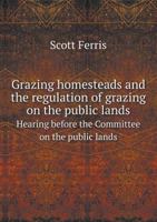 Grazing Homesteads and the Regulation of Grazing on the Public Lands Hearing Before the Committee on the Public Lands 5518669607 Book Cover