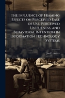 The Influence of Framing Effects on Perceived Ease of Use, Perceived Usefulness, and Behavioral Intention in Information Technology Systems 1025139046 Book Cover