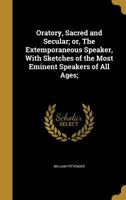 Oratory, Sacred and Secular; or, The Extemporaneous Speaker, With Sketches of the Most Eminent Speakers of All Ages; 1371961174 Book Cover