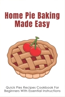 Home Pie Baking Made Easy: Quick Pies Recipes Cookbook For Beginners With Essential Instructions: How To Bake Desserts Pies B096VST6S5 Book Cover