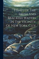 Fishes Of The Fresh And Brackish Waters In The Vicinity Of New York City 1022618822 Book Cover