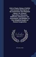 Life in Utopia. Being a Faithful and Accurate Description of the Institutions That Regulate Labour, art, Science, Agriculture, Education, Habitation, Matrimony, law, Government, and Religion, in This  1340176548 Book Cover