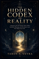 THE HIDDEN CODEX OF REALITY: A Journey into Perception, Inner Order, Symbolic Meaning, and the Quiet Laws That Shape Your Life B0H7H2H927 Book Cover