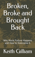 Broken, Broke and Brought Back: Why Moral Failure Happens and How to Overcome It 0578656663 Book Cover