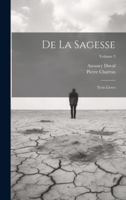 De La Sagesse: Trois Livres; Volume 3 1021738360 Book Cover