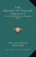 The Remains Of William Phelan V2: With A Biographical Memoir 1166613747 Book Cover