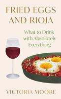 Fried Eggs and Rioja: What to Drink with Absolutely Everything 1783789131 Book Cover