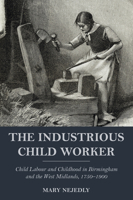 The Industrious Child Worker: Child Labour and Childhood in Birmingham and the West Midlands, 1750 - 1900 1912260433 Book Cover