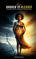 From Broken to Blessed: Breaking Free from Addiction and Finding Purpose 1966355122 Book Cover