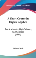 A Short Course In Higher Algebra: For Academies, High Schools, And Colleges 1436749999 Book Cover