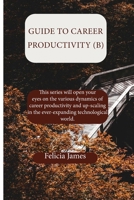Guide to Career Productivity (B): This series will open your eyes on the various dynamics of career productivity and up-scaling in the ever-expanding ... (Navigating Career Choices for Success) B0DYDGWRH1 Book Cover