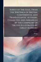 Songs of the Soul, from the Writings of British, Continental and Transatlantic Authors, Collected and Arranged by the Compilers of 'truths Illustrated by Great Authors'. 1144809371 Book Cover