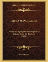 Lettre A M. Ph. Damiron: Professeur Agrege De Philosophie Au College Royal De Bourbon 1160743827 Book Cover