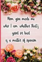 Mom, You Made Me Who I Am, Whether That's Good or Bad Is a Matter of Opinion 1723708984 Book Cover