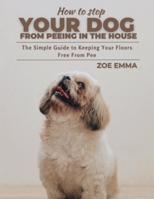 How To Stop Your Dog From Peeing In The House: The Simple Guide to Keeping Your Floors Free From Pee B0CSB3T3T1 Book Cover
