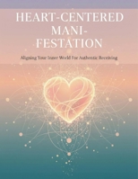 Heart-Centered Manifestation: Aligning Your Inner World For Authentic Receiving B0HH6W76TW Book Cover