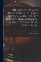The Ancestors and Descendants of Elijah Gleason and His First Wife, Cynthia Johnson, and His Second Wife, Betsy Davis. 1014311667 Book Cover