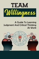 Team Willingness: A Guide To Learning Judgment And Critical Thinking At Work: Developing Willingness B09BYDSSHF Book Cover