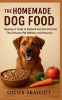 THE HOMEMADE DOG FOOD: Beginner’s Guide to Tailored Nutrition Methods That Enhance Pet Wellness and Immunity B0G4JNK4VY Book Cover