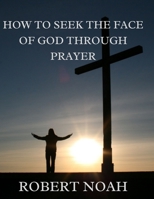 HOW TO SEEK THE FACE OF GOD THROUGH PRAYER B0BHQYLX8Q Book Cover