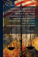 Customs Tariff Act of August 5, 1909, Revised to March 1, 1910, with Alphabetical Schedule and Administrative Provisions, Superseding the Customs Admi 1144827558 Book Cover