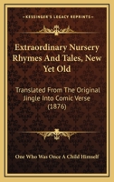 Extraordinary Nursery Rhymes And Tales, New Yet Old: Translated From The Original Jingle Into Comic Verse 1164641913 Book Cover