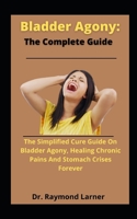 Bladder Agony: The Complete Guide: The Simplified Cure Guide On Bladder Agony, Healing Chronic Pains And Stomach Crisis Forever B09919S2L9 Book Cover