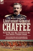 The Military Campaigns of Lieutenant-General Chaffee: The Civil War, Indian Wars, Spanish-American War, Boxer Rebellion & Philippine Campaign 1917666195 Book Cover