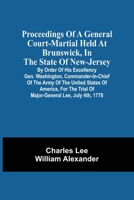 Proceedings Of A General Court-Martial Held At Brunswick, In The State Of New-Jersey, By Order Of His Excellency Gen. Washington, Commander-In-Chief ... Trial Of Major-General Lee, July 4Th, 1778 9354507689 Book Cover