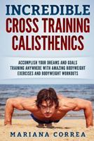 Incredible Cross Training Calisthenics: Accomplish Your Dreams and Goals Training Anywhere with Amazing Bodyweight Exercises and Bodyweight Workouts 172587282X Book Cover