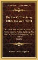 The Site Of The Assay Office On Wall Street: An Illustrated Historical Sketch Of The Successive Public Buildings And Men In Public Life Connected With The Site 0548822166 Book Cover