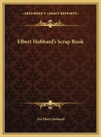 Elbert Hubbard's Scrap Book: Containing the Inspired and Inspiring Selections Gathered During a Life Time of Discriminating Reading for His Own Use 1565544463 Book Cover