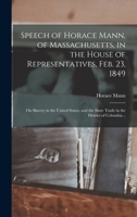 Speech of Horace Mann, of Massachusetts, in the House of Representatives, Feb. 23, 1849: On Slavery in the United States, and the Slave Trade in the District of Columbia 1015328466 Book Cover