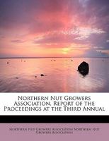 Northern Nut Growers Association, Report of the Proceedings at the Third Annual: Lancaster, Pennsylvania, December 18 and 19, 1912 1437509142 Book Cover