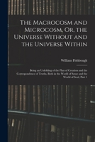 The Macrocosm and Microcosm, Or, the Universe Without and the Universe Within: Being an Unfolding of the Plan of Creation and the Correspondence of Tr 1017370125 Book Cover