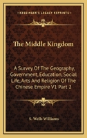 The Middle Kingdom: A Survey of the Geography, Government, Education, Social Life, Arts and Religion of the Chinese Empire V1 Part 2 1162923059 Book Cover