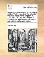 A letter to the governors of the college of New York: respecting the collection that was made in this kingdom in 1762 and 1763, for the colleges of ... York To which are added, explanatory notes 1171479646 Book Cover