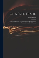 Of a Free Trade: a Discourse Seriously Recommending to Our Nation the Wonderfull Benefits of Trade ... 1014275598 Book Cover